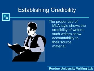 Establishing Credibility The proper use of MLA style shows the credibility of writers; such writers show accountability to their source material. 
