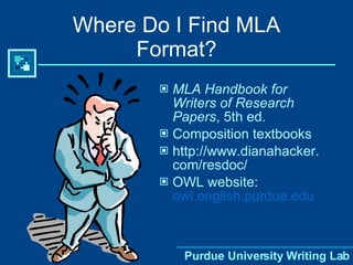 Where Do I Find MLA Format? MLA Handbook for Writers of Research Papers , 5th ed. Composition textbooks http://www.dianahacker.com/resdoc/ OWL website:  owl.english.purdue.edu 
