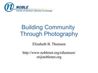 Building Community  Through Photography Elizabeth B. Thomsen http://www.noblenet.org/ethomsen/ [email_address] 