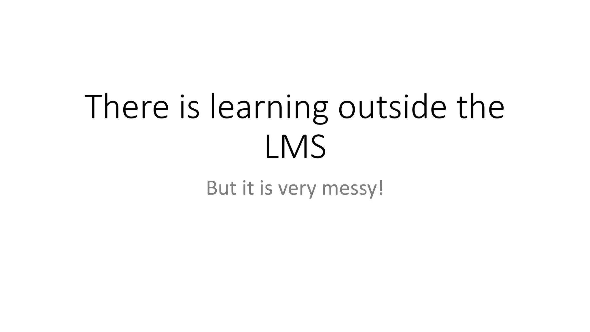 There is learning outside the
LMS
But it is very messy!
 