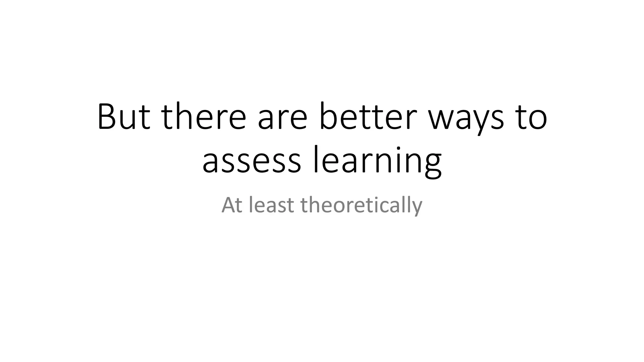 But there are better ways to
assess learning
At least theoretically
 