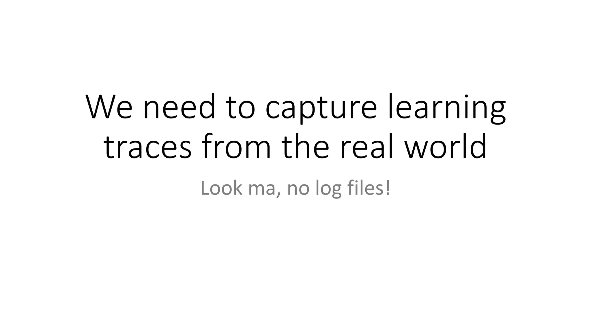 We need to capture learning
traces from the real world
Look ma, no log files!
 