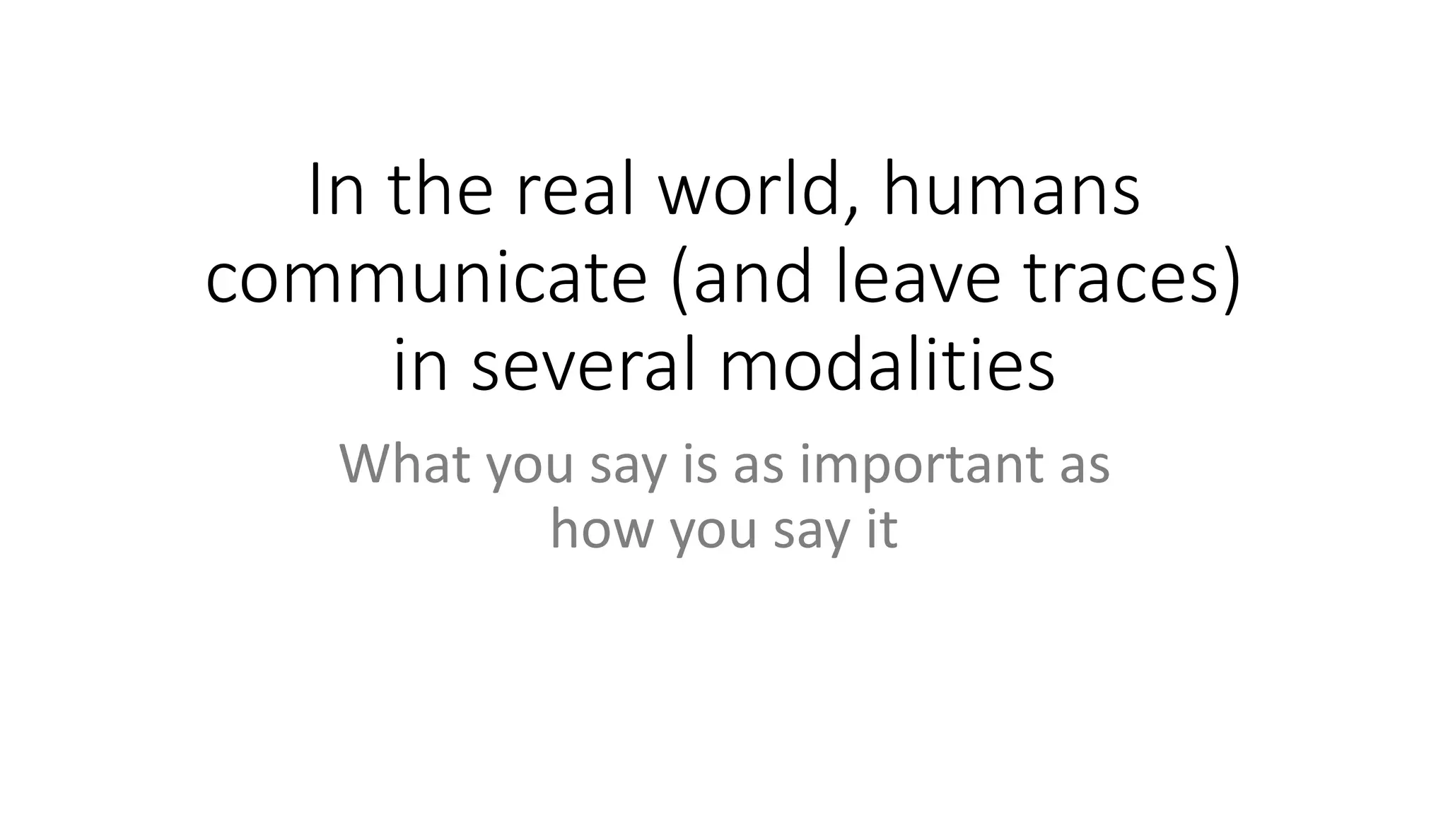 In the real world, humans
communicate (and leave traces)
in several modalities
What you say is as important as
how you say it
 