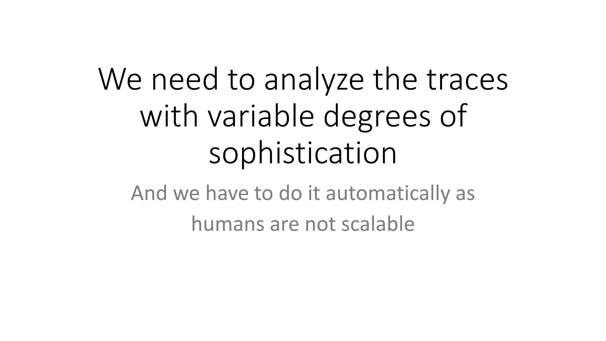 We need to analyze the traces
with variable degrees of
sophistication
And we have to do it automatically as
humans are not scalable
 