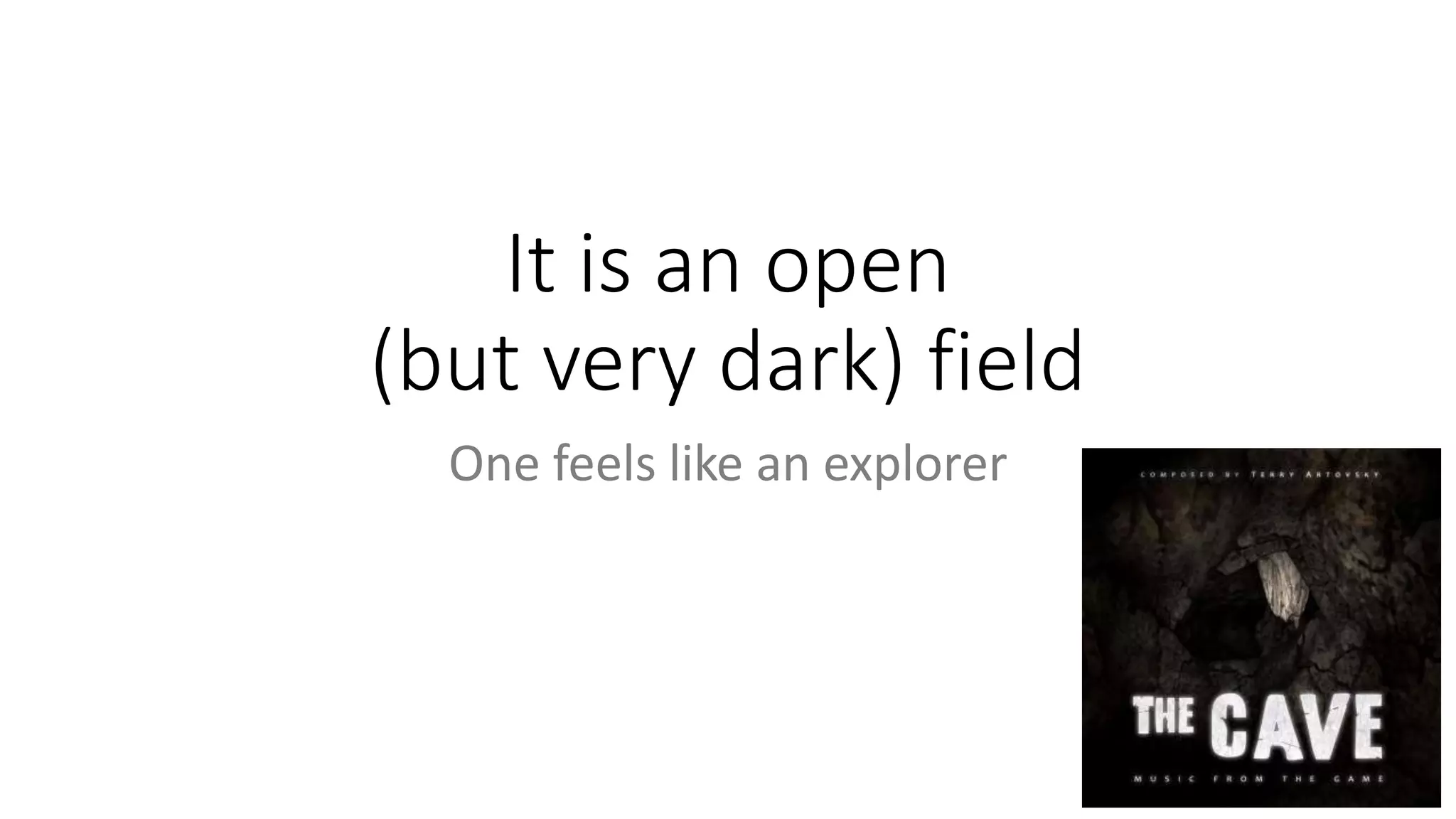 It is an open
(but very dark) field
One feels like an explorer
 