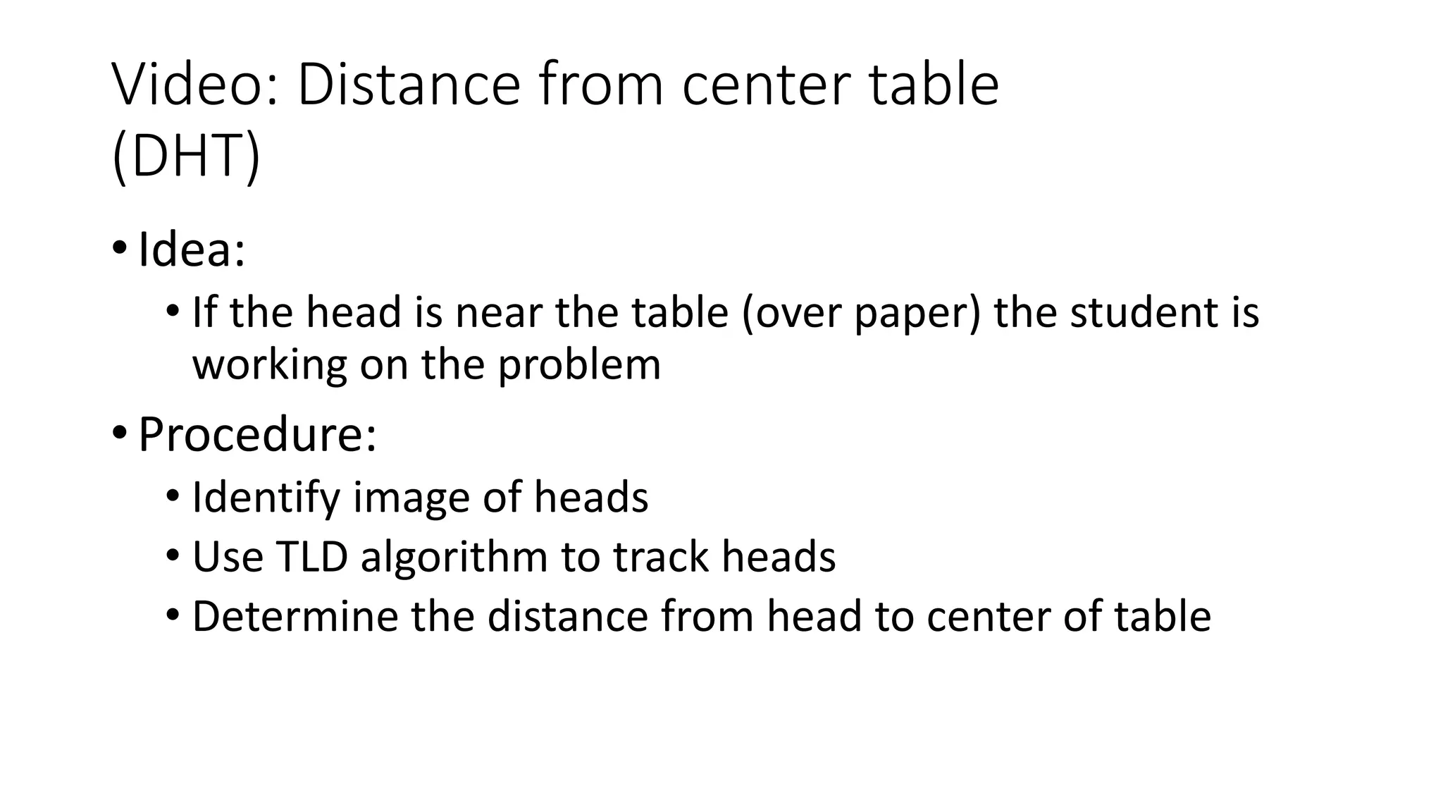 Video: Distance from center table
(DHT)
• Idea:
• If the head is near the table (over paper) the student is
working on the problem
• Procedure:
• Identify image of heads
• Use TLD algorithm to track heads
• Determine the distance from head to center of table
 
