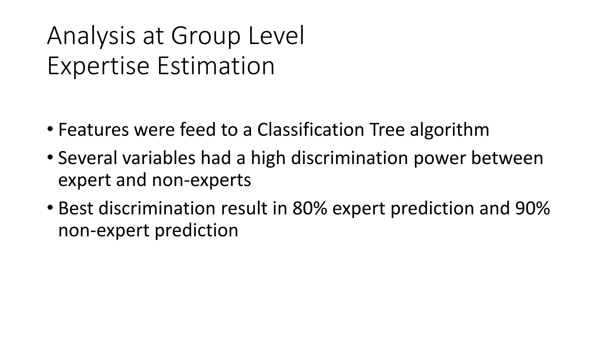 Analysis at Group Level
Expertise Estimation
• Features were feed to a Classification Tree algorithm
• Several variables had a high discrimination power between
expert and non-experts
• Best discrimination result in 80% expert prediction and 90%
non-expert prediction
 