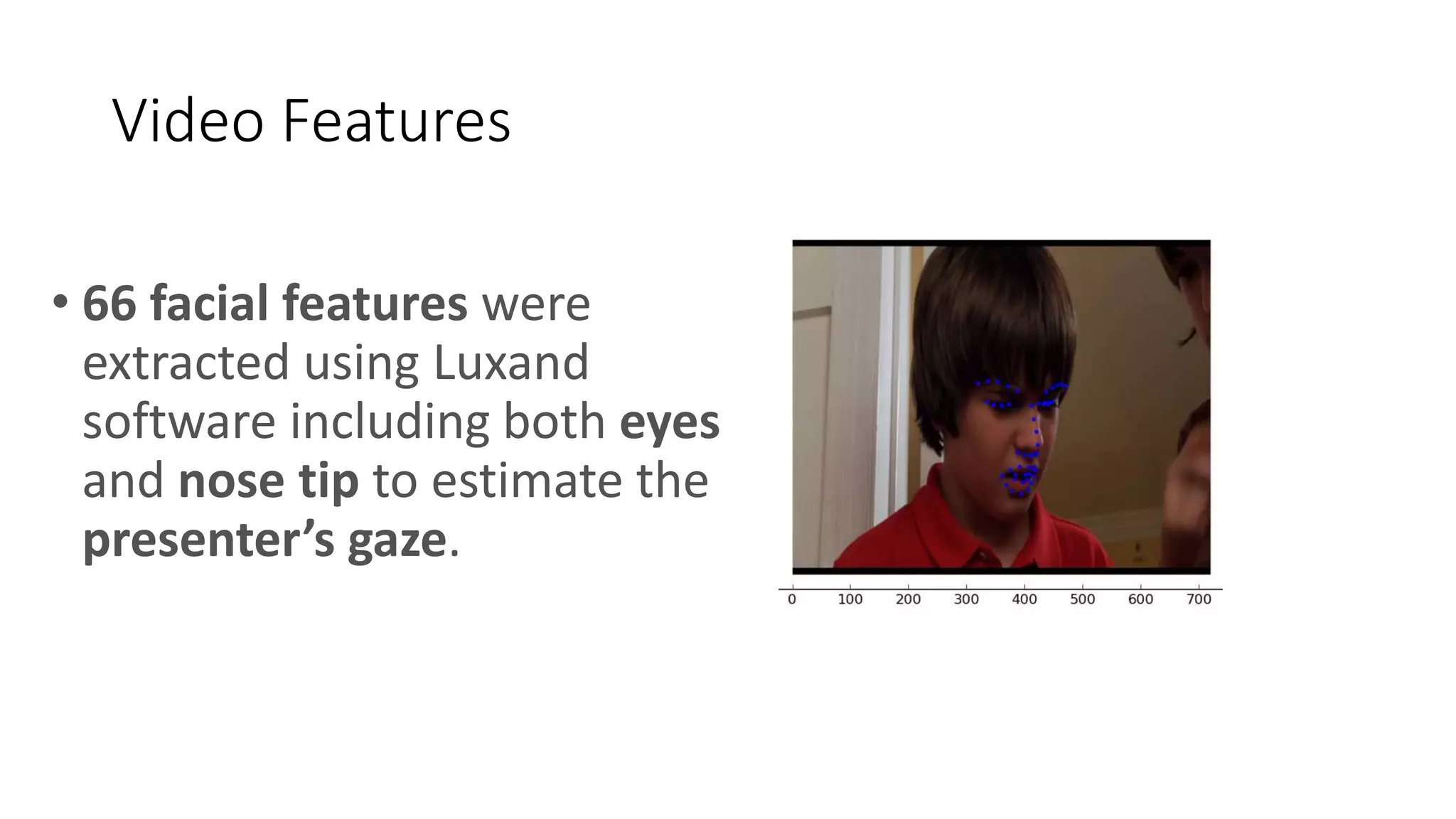 Video Features
• 66 facial features were
extracted using Luxand
software including both eyes
and nose tip to estimate the
presenter’s gaze.
 