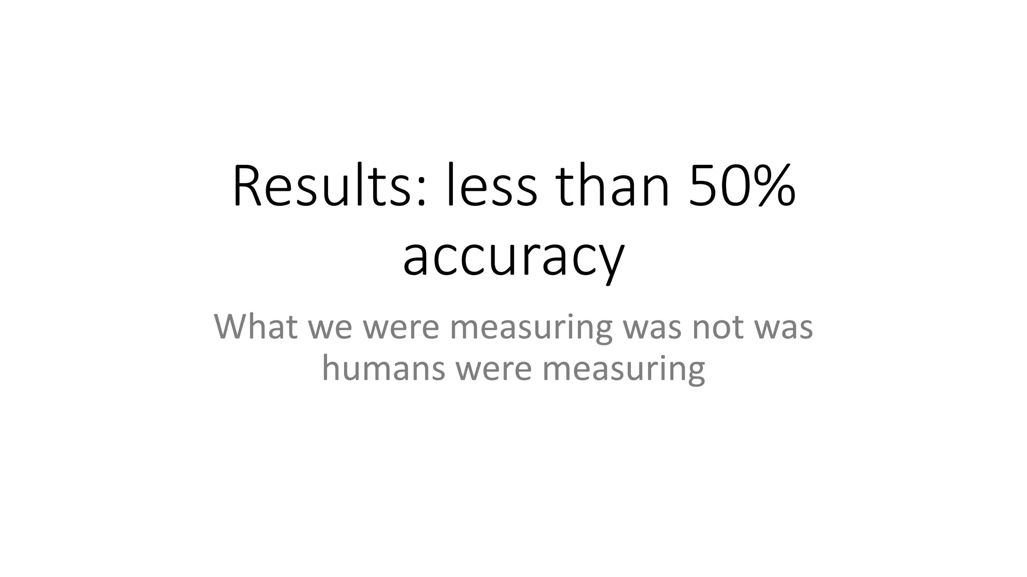 Results: less than 50%
accuracy
What we were measuring was not was
humans were measuring
 