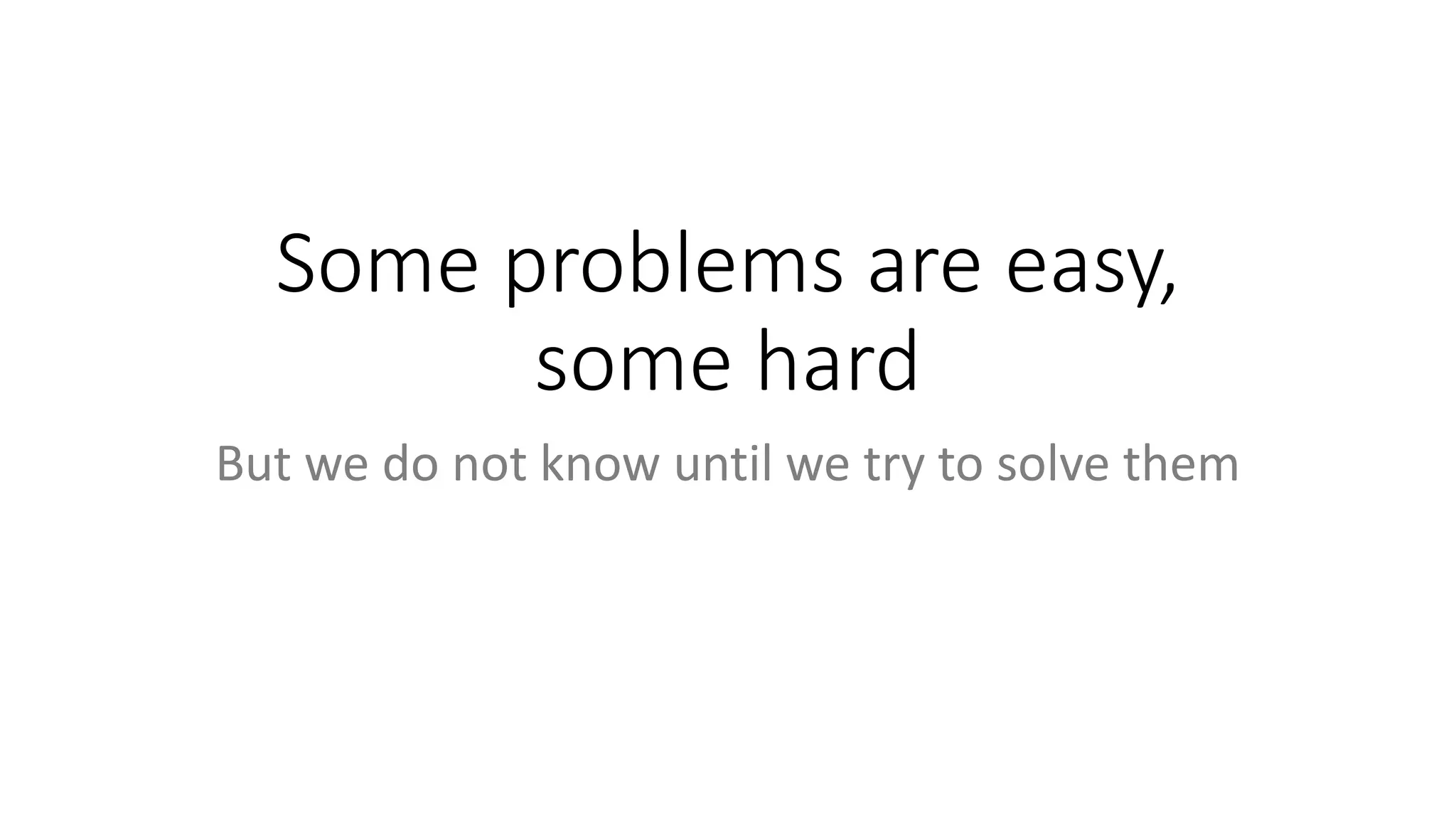 Some problems are easy,
some hard
But we do not know until we try to solve them
 