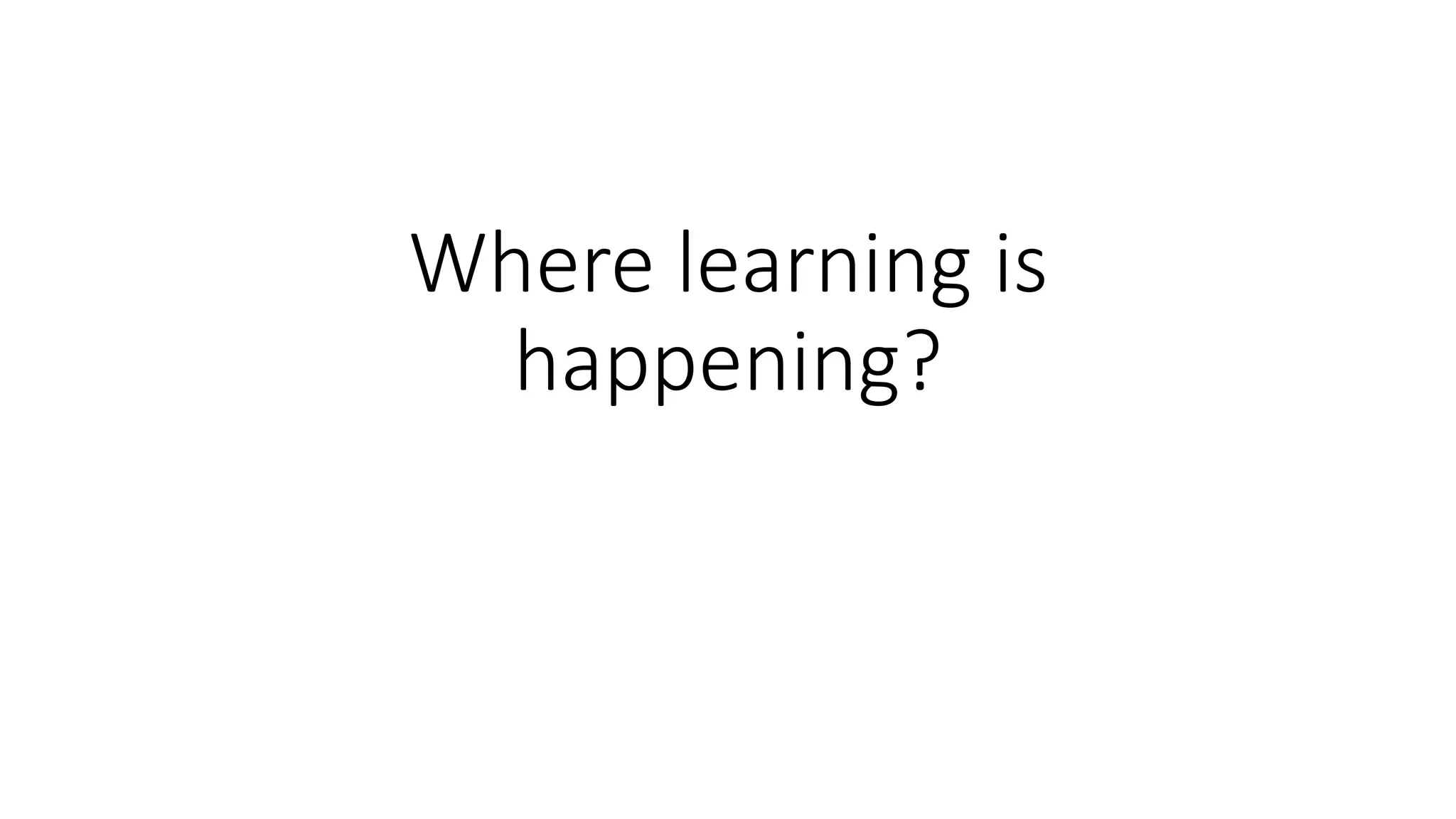 Where learning is
happening?
 