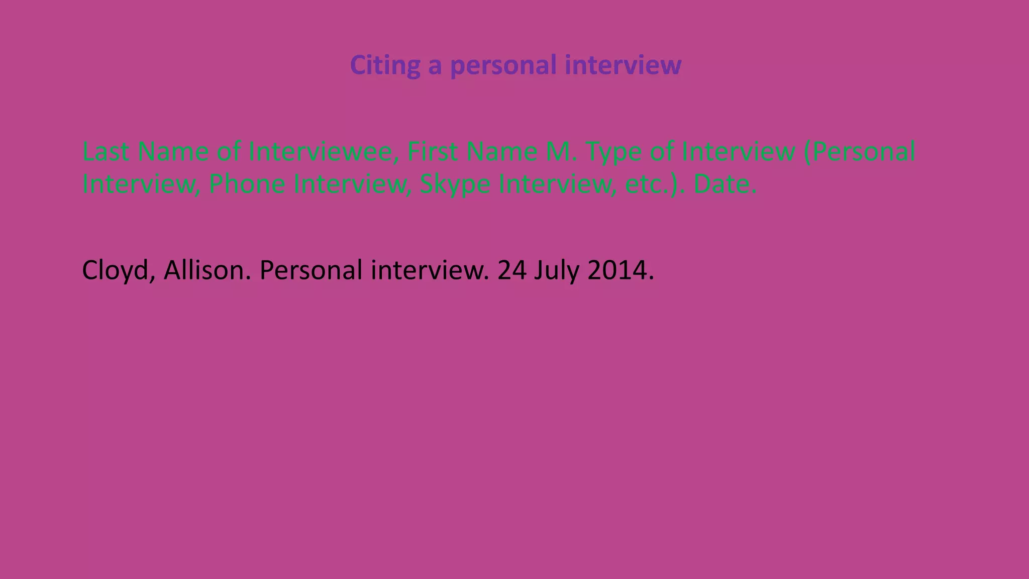 Citing a personal interview
Last Name of Interviewee, First Name M. Type of Interview (Personal
Interview, Phone Interview, Skype Interview, etc.). Date.
Cloyd, Allison. Personal interview. 24 July 2014.
 