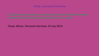 Citing a personal interview
Last Name of Interviewee, First Name M. Type of Interview (Personal
Interview, Phone Interview, Skype Interview, etc.). Date.
Cloyd, Allison. Personal interview. 24 July 2014.
 