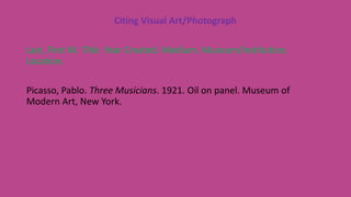 Citing Visual Art/Photograph
Last, First M. Title. Year Created. Medium. Museum/Institution,
Location.
Picasso, Pablo. Three Musicians. 1921. Oil on panel. Museum of
Modern Art, New York.
 