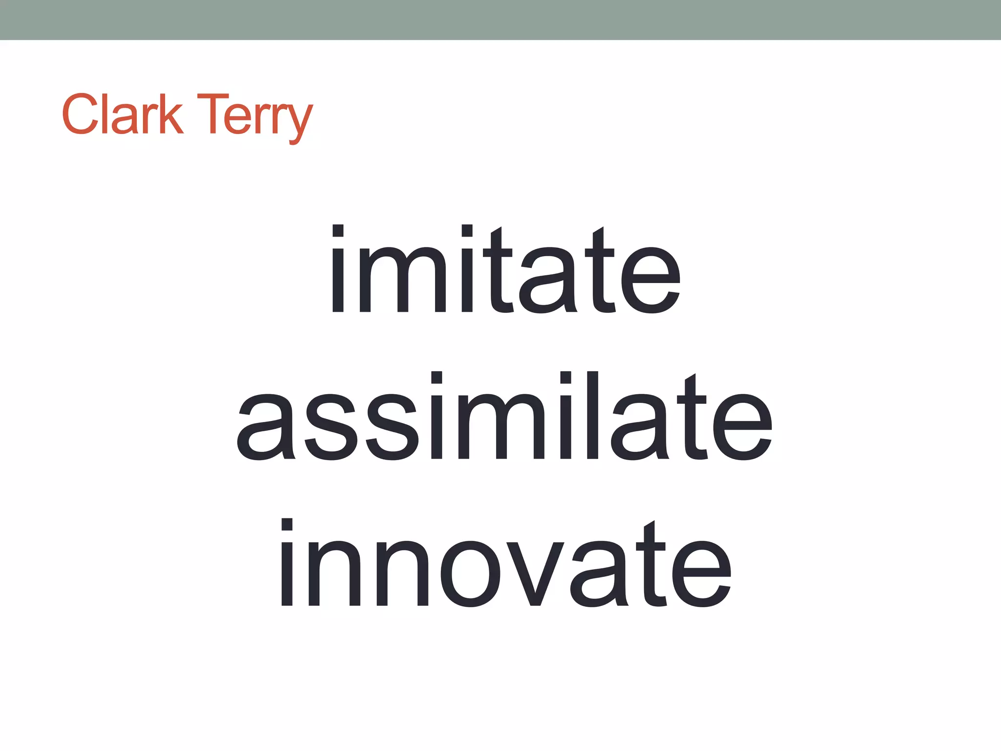Clark Terry
imitate
assimilate
innovate
 