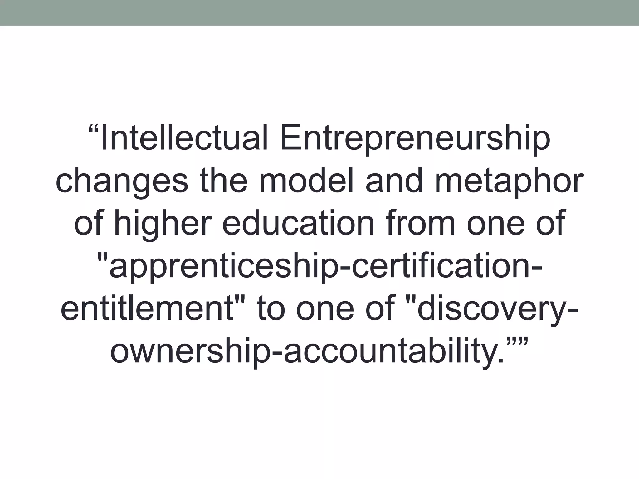 “Intellectual Entrepreneurship
changes the model and metaphor
of higher education from one of
"apprenticeship-certification-
entitlement" to one of "discovery-
ownership-accountability.””
 