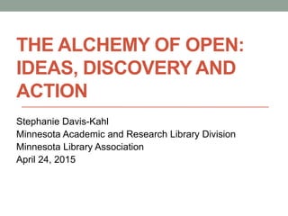 THE ALCHEMY OF OPEN:
IDEAS, DISCOVERY AND
ACTION
Stephanie Davis-Kahl
Minnesota Academic and Research Library Division
Minnesota Library Association
April 24, 2015
 