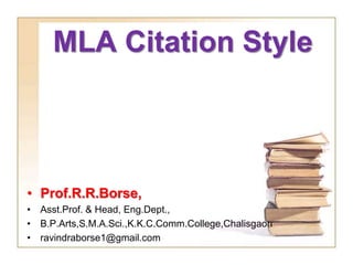 MLA Citation Style
• Prof.R.R.Borse,
• Asst.Prof. & Head, Eng.Dept.,
• B.P.Arts,S.M.A.Sci.,K.K.C.Comm.College,Chalisgaon
• ravindraborse1@gmail.com
 