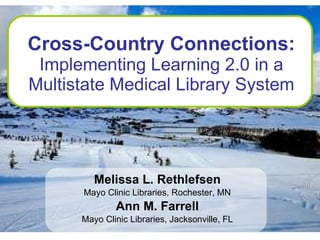 Cross-Country Connections:  Implementing Learning 2.0 in a Multistate Medical Library System Melissa L. Rethlefsen Mayo Clinic Libraries, Rochester, MN Ann M. Farrell Mayo Clinic Libraries, Jacksonville, FL 