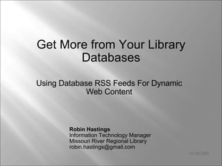05/20/2008 Using Database RSS Feeds For Dynamic Web Content Get More from Your Library Databases Robin Hastings  Information Technology Manager  Missouri River Regional Library  robin.hastings@gmail.com  