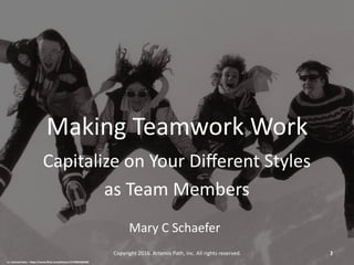 Making	Teamwork	Work	
Capitalize	on	Your	Diﬀerent	Styles		
as	Team	Members	
Mary	C	Schaefer	
Copyright	2016.	Artemis	Path,	Inc.	All	rights	reserved.		 1	
cc:	michael.heiss	-	h-ps://www.ﬂickr.com/photos/15748454@N00	
2	
 