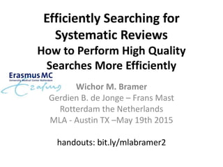 Efficiently Searching for
Systematic Reviews
How to Perform High Quality
Searches More Efficiently
Wichor M. Bramer
Gerdien B. de Jonge – Frans Mast
Rotterdam the Netherlands
MLA - Austin TX –May 19th 2015
handouts: bit.ly/mlabramer2
 