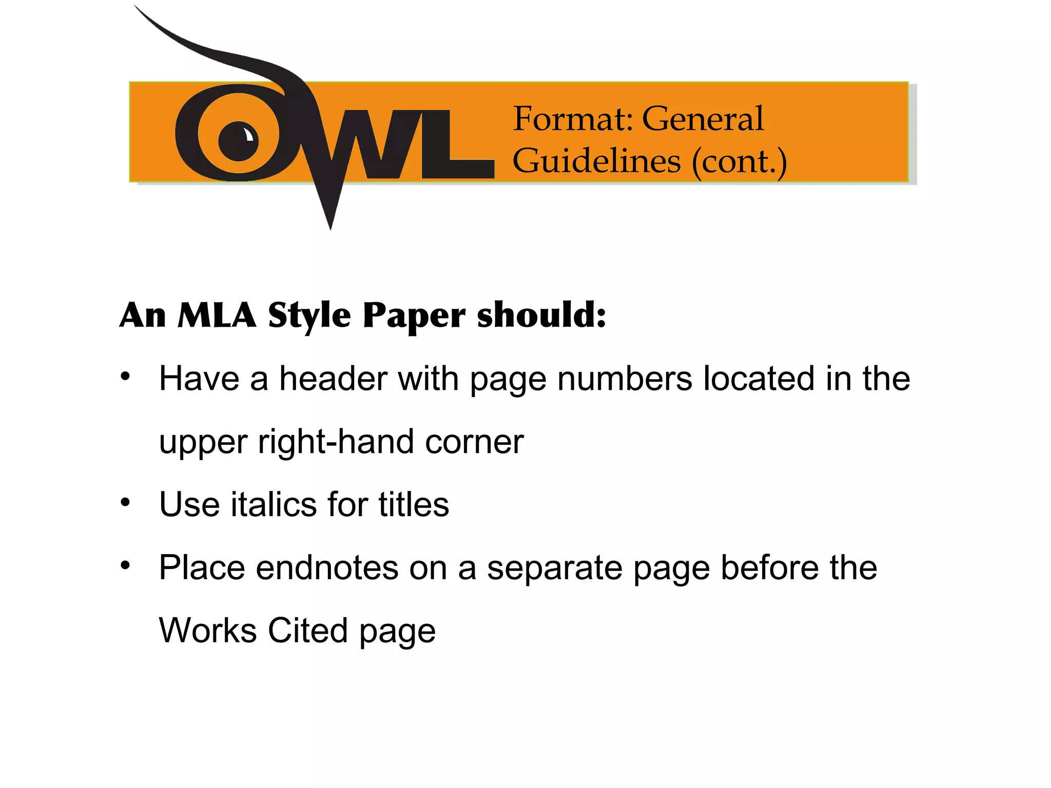 An MLA Style Paper should:
• Have a header with page numbers located in the
upper right-hand corner
• Use italics for titles
• Place endnotes on a separate page before the
Works Cited page
Format: General
Guidelines (cont.)
 
