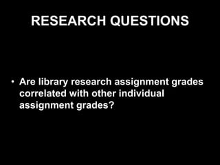 RESEARCH QUESTIONS
• Are library research assignment grades
correlated with other individual
assignment grades?
 