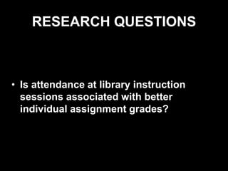 RESEARCH QUESTIONS
• Is attendance at library instruction
sessions associated with better
individual assignment grades?
 