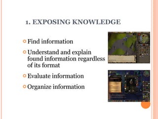 1. EXPOSING KNOWLEDGE Find information Understand and explain found information regardless of its format  Evaluate information  Organize information 