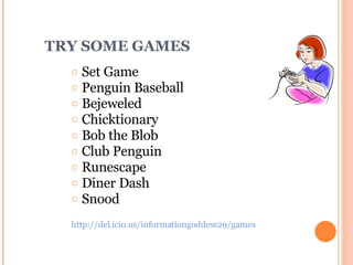 TRY SOME GAMES Set Game Penguin Baseball Bejeweled Chicktionary Bob the Blob Club Penguin Runescape Diner Dash Snood   http://del.icio.us/informationgoddess29/games 