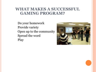 WHAT MAKES A SUCCESSFUL  GAMING PROGRAM? Do your homework Provide variety Open up to the community Spread the word Play   