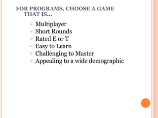 FOR PROGRAMS, CHOOSE A GAME  THAT IS... Multiplayer Short Rounds Rated E or T Easy to Learn Challenging to Master Appealing to a wide demographic 