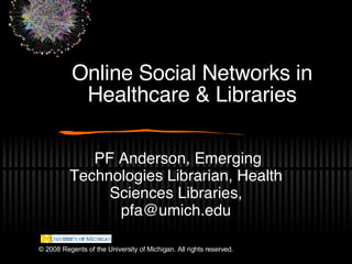 Online Social Networks in Healthcare & Libraries PF Anderson, Emerging Technologies Librarian, Health Sciences Libraries, pfa@umich.edu © 2008 Regents of the University of Michigan. All rights reserved. 