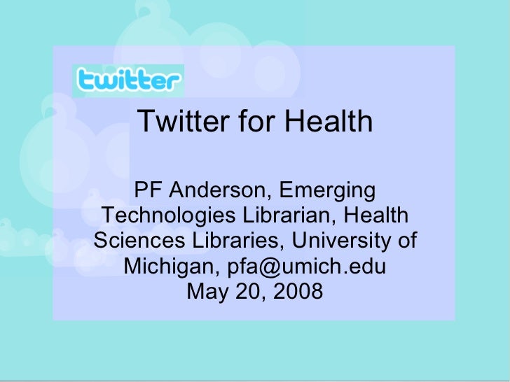 Twitter for Health PF Anderson, Emerging Technologies Librarian, Health Sciences Libraries, University of Michigan, pfa@um...