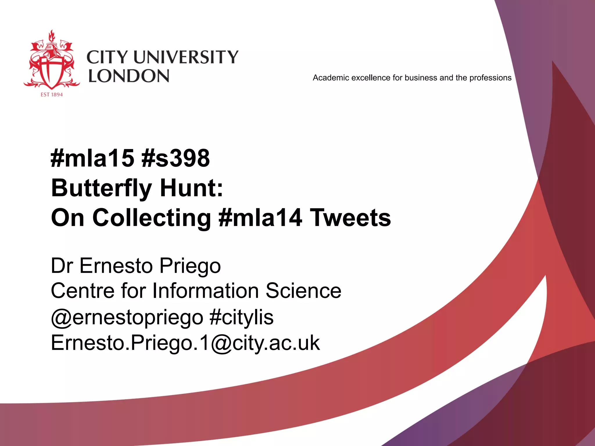 Academic excellence for business and the professions
#mla15 #s398
Butterfly Hunt:
On Collecting #mla14 Tweets
Dr Ernesto Priego
Centre for Information Science
@ernestopriego #citylis
Ernesto.Priego.1@city.ac.uk
 