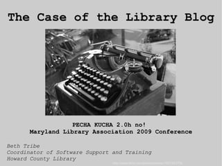 Beth Tribe Coordinator of Software Support and Training Howard County Library PECHA KUCHA 2.0h no!  Maryland Library Association 2009 Conference The Case of the Library Blog http://www.flickr.com/photos/jsome1/537493706 