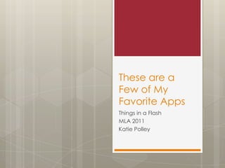 These are a Few of My Favorite Apps Things in a Flash MLA 2011 Katie Polley 
