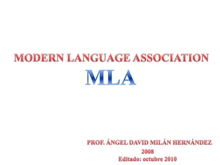 MODERN LANGUAGE ASSOCIATION MLA PROF. ÁNGEL DAVID MILÁN HERNÁNDEZ 2008 Editado: octubre2010 