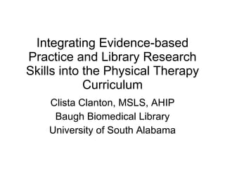 Integrating Evidence-based Practice and Library Research Skills into the Physical Therapy Curriculum Clista Clanton, MSLS, AHIP Baugh Biomedical Library University of South Alabama 