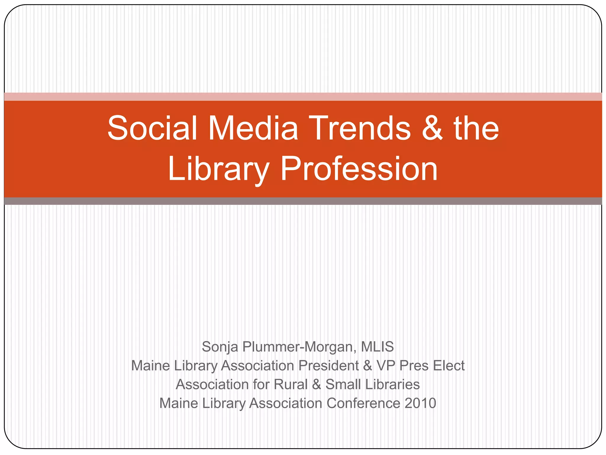  Sonja Plummer-Morgan, MLISMaine Library Association President & VP Pres Elect Association for Rural & Small LibrariesMaine Library Association Conference 2010Social Media Trends & the Library Profession