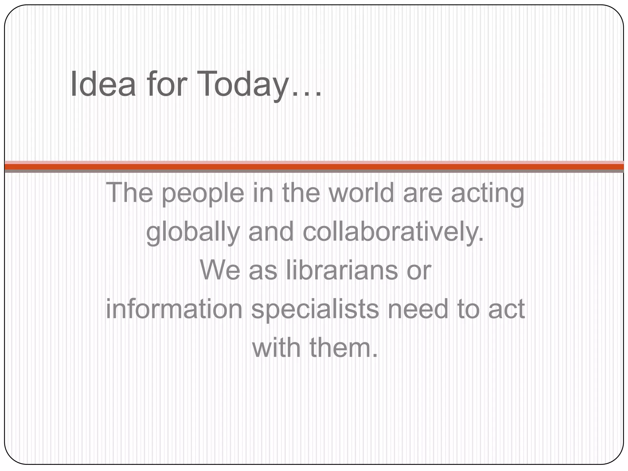Idea for Today…The people in the world are acting globally and collaboratively.  We as librarians or information specialists need to act with them. 