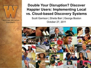 Double Your Disruption? Discover
Happier Users: Implementing Local
vs. Cloud-based Discovery Systems
   Scott Garrison | Sheila Bair | George Boston
                October 27, 2011
 