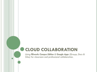 CLOUD COLLABORATION Using  PBworks Campus Edition  &  Google Apps  (Groups, Docs & Sites) for classroom and professional collaboration. 