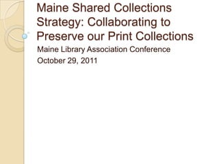 Maine Shared Collections
Strategy: Collaborating to
Preserve our Print Collections
Maine Library Association Conference
October 29, 2011
 