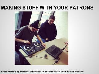 MAKING STUFF WITH YOUR PATRONS




Presentation by Michael Whittaker in collaboration with Justin Hoenke
 