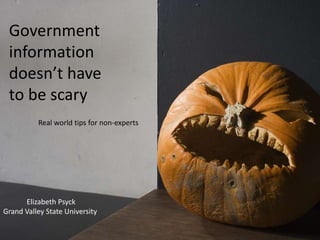 Government
information
doesn’t have
to be scary
Real world tips for non-experts

Elizabeth Psyck
Grand Valley State University

 