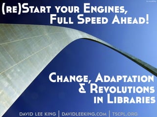 (re)Start your Engines, 
Full Speed Ahead! 
Change, Adaptation 
& Revolutions 
in Libraries 
david lee king | davidleeking.com | tscpl.org 
flic.kr/p/8Pjt9p 
 
