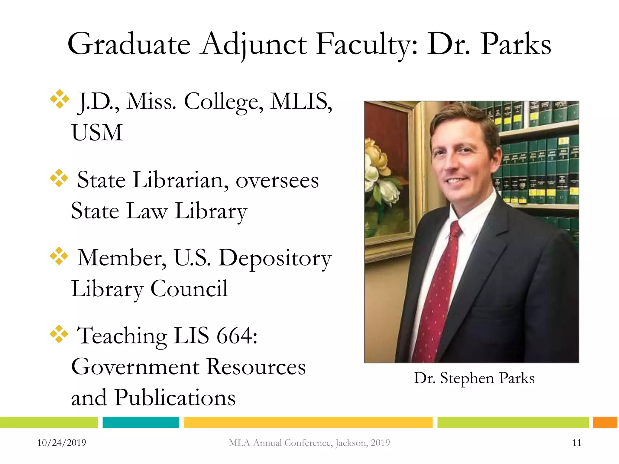 Graduate Adjunct Faculty: Dr. Parks
 J.D., Miss. College, MLIS,
USM
 State Librarian, oversees
State Law Library
 Member, U.S. Depository
Library Council
 Teaching LIS 664:
Government Resources
and Publications
10/24/2019 MLA Annual Conference, Jackson, 2019 11
Dr. Stephen Parks
 