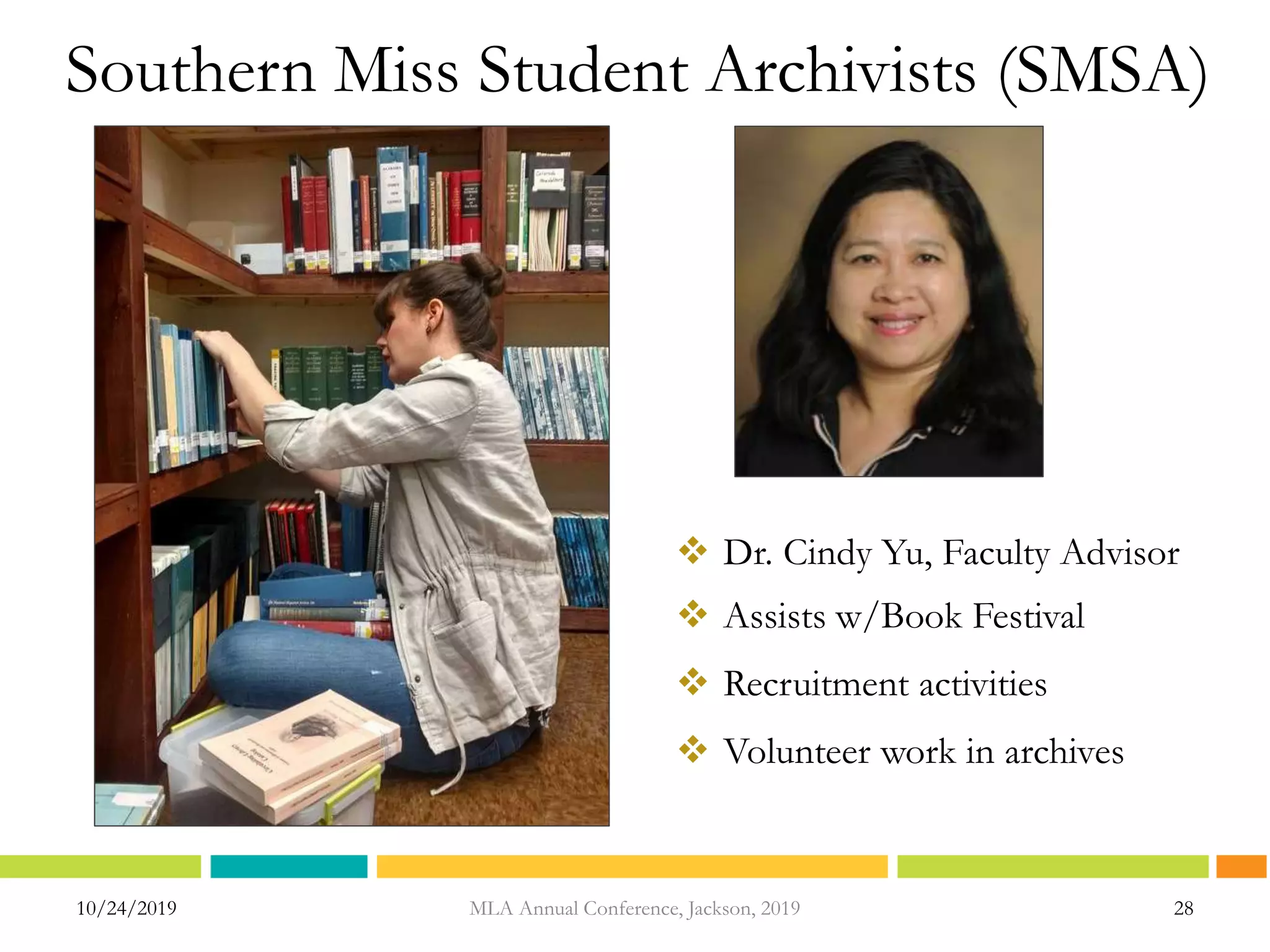 Southern Miss Student Archivists (SMSA)
10/24/2019 28
 Dr. Cindy Yu, Faculty Advisor
 Assists w/Book Festival
 Recruitment activities
 Volunteer work in archives
MLA Annual Conference, Jackson, 2019
 